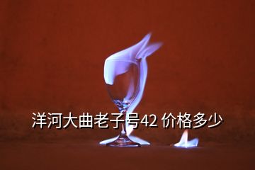 洋河大曲老子號42 價格多少