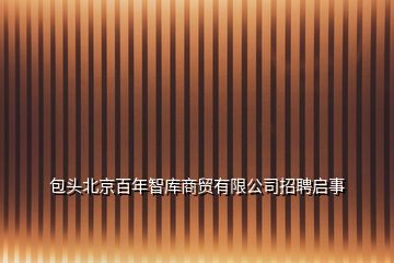 包頭北京百年智庫商貿有限公司招聘啟事