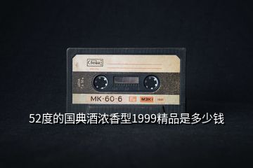 52度的國(guó)典酒濃香型1999精品是多少錢