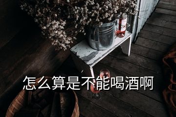 怎么算是不能喝酒啊