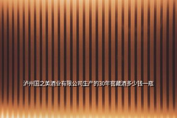 瀘州國(guó)之美酒業(yè)有限公司生產(chǎn)的30年窖藏酒多少錢一瓶