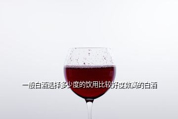 一般白酒選擇多少度的飲用比較好度數(shù)高的白酒