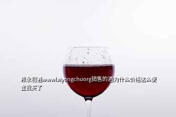 賴永初酒wwwlaiyongchuorg銷(xiāo)售的酒為什么價(jià)格這么便宜我買(mǎi)了