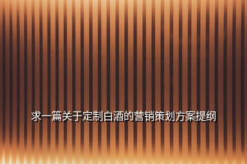 求一篇關(guān)于定制白酒的營銷策劃方案提綱