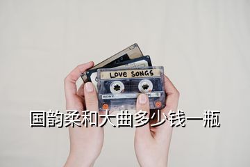 國韻柔和大曲多少錢一瓶