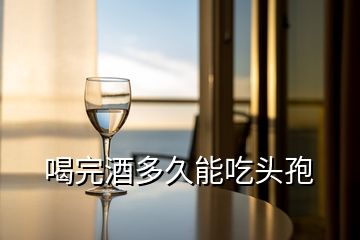 喝完酒多久能吃頭孢