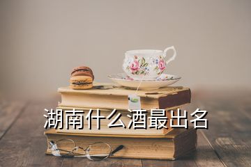 湖南什么酒最出名