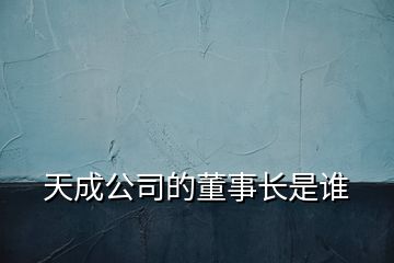 天成公司的董事長(zhǎng)是誰(shuí)