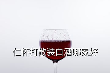 仁懷打散裝白酒哪家好