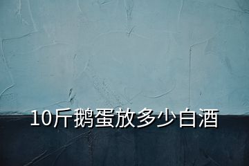 10斤鵝蛋放多少白酒