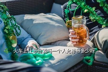 火車上讓帶白酒嗎一個人允許帶多少呀