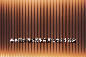 茅鄉(xiāng)國(guó)賓酒濃香型白酒45度多少錢盒