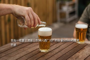 我有一瓶董公酒是山東博興酒廠出產(chǎn)的容量500ml45度黑色瓷