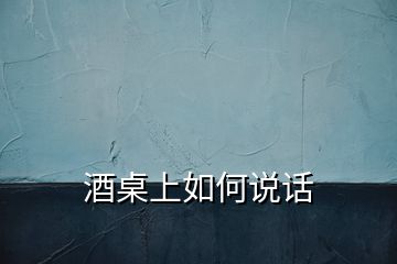 酒桌上如何說話