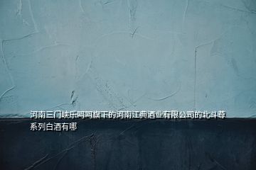 河南三門峽樂呵呵旗下的河南江典酒業(yè)有限公司的北斗尊系列白酒有哪