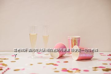 常老師好 請問吃火鍋 喝白酒好嗎謝謝 順便說一句你老帥了