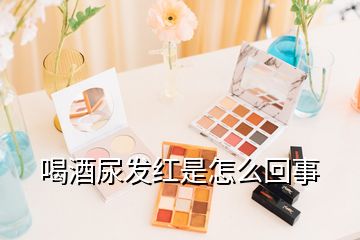 喝酒尿發(fā)紅是怎么回事