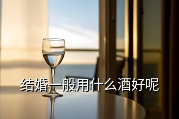 結(jié)婚一般用什么酒好呢