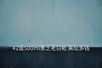 42度500ml景芝老白乾 黑壇多錢(qián)