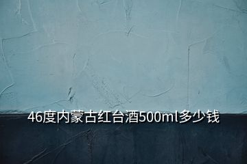 46度內(nèi)蒙古紅臺(tái)酒500ml多少錢(qián)