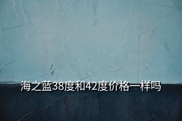 海之藍(lán)38度和42度價格一樣嗎