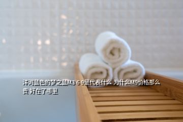 洋河藍色的夢之藍M3 6 9是代表什么 為什么M9價格那么貴 好在了哪里