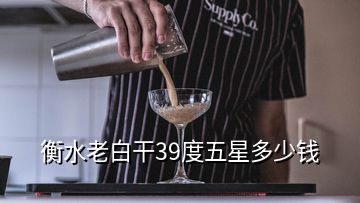 衡水老白干39度五星多少錢