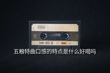 五糧特曲口感的特點(diǎn)是什么好喝嗎