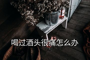 喝過酒頭很痛怎么辦