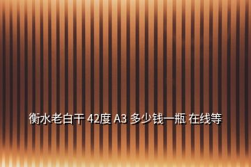 衡水老白干 42度 A3 多少錢一瓶 在線等