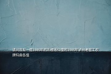 請(qǐng)問我有一瓶1985年的五糧液52度和1985年瀘州老窖工農(nóng)牌特曲各值