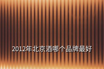 2012年北京酒哪個品牌最好