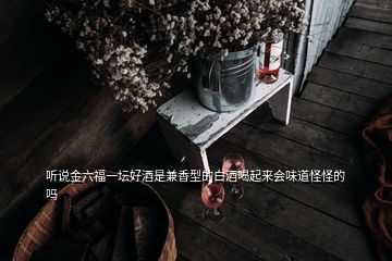 聽說金六福一壇好酒是兼香型的白酒喝起來會味道怪怪的嗎