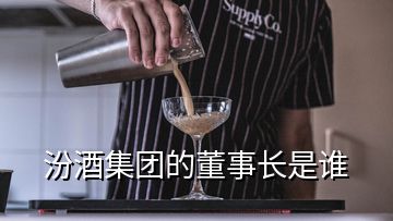 汾酒集團的董事長是誰