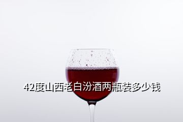 42度山西老白汾酒兩瓶裝多少錢