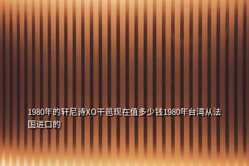 1980年的軒尼詩XO干邑現(xiàn)在值多少錢1980年臺(tái)灣從法國進(jìn)口的