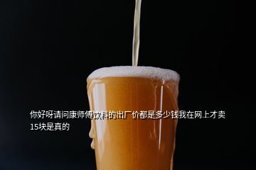 你好呀請問康師傅飲料的出廠價都是多少錢我在網(wǎng)上才賣15塊是真的