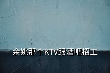 余姚那個(gè)KTV跟酒吧招工