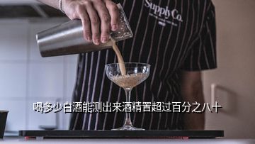 喝多少白酒能測出來酒精置超過百分之八十