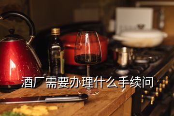 酒廠需要辦理什么手續(xù)問