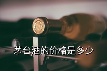 茅臺酒的價格是多少