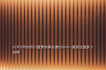 91年9月份的53度貴州茅臺酒500ml一瓶現(xiàn)在值多少錢啊