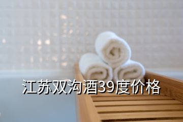 江蘇雙溝酒39度價(jià)格