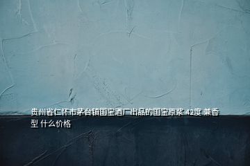 貴州省仁懷市茅臺鎮(zhèn)國寶酒廠出品的國寶原漿 42度 兼香型 什么價格