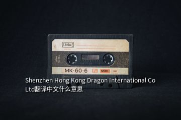 Shenzhen Hong Kong Dragon International Co Ltd翻譯中文什么意思