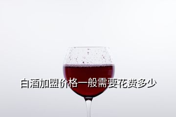 白酒加盟價格一般需要花費多少