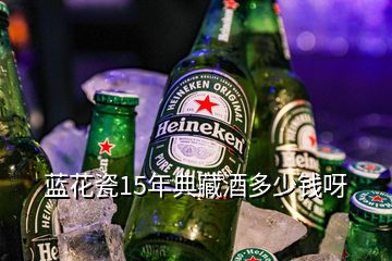 藍花瓷15年典藏酒多少錢呀