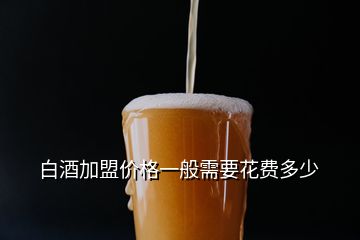 白酒加盟價格一般需要花費多少