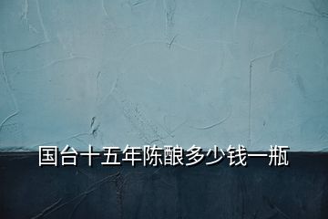 國(guó)臺(tái)十五年陳釀多少錢一瓶