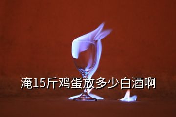 淹15斤雞蛋放多少白酒啊